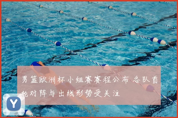 男篮欧洲杯小组赛赛程公布 各队首轮对阵与出线形势受关注