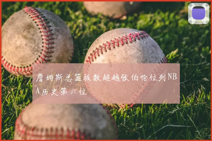 詹姆斯总篮板数超越张伯伦位列NBA历史第六位
