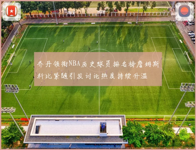 乔丹领衔NBA历史球员排名榜詹姆斯科比紧随引发讨论热度持续升温