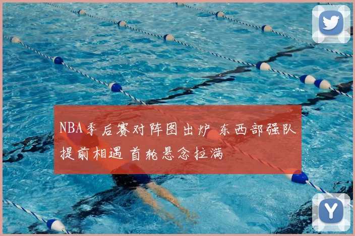 NBA季后赛对阵图出炉 东西部强队提前相遇 首轮悬念拉满