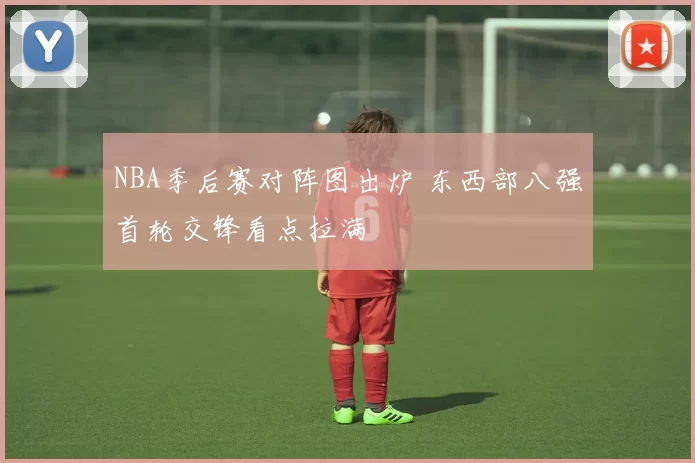 NBA季后赛对阵图出炉 东西部八强首轮交锋看点拉满