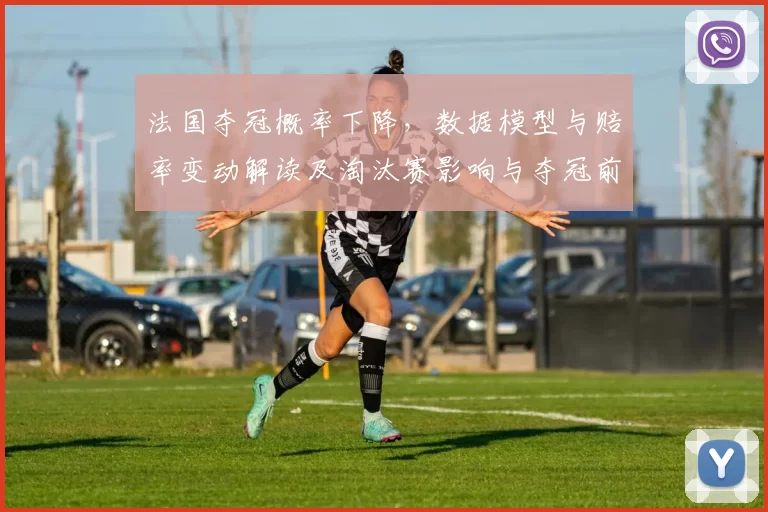 法国夺冠概率下降,数据模型与赔率变动解读及淘汰赛影响与夺冠前景