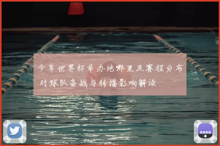 今年世界杯举办地哪里及赛程分布 对球队备战与转播影响解读