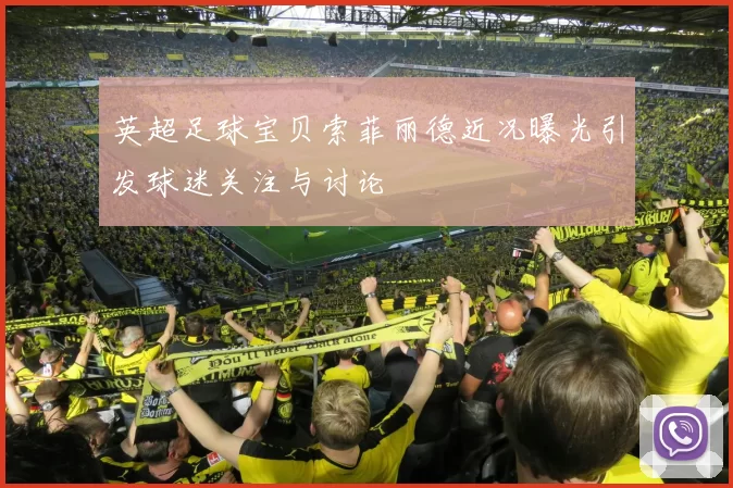 英超足球宝贝索菲丽德近况曝光引发球迷关注与讨论