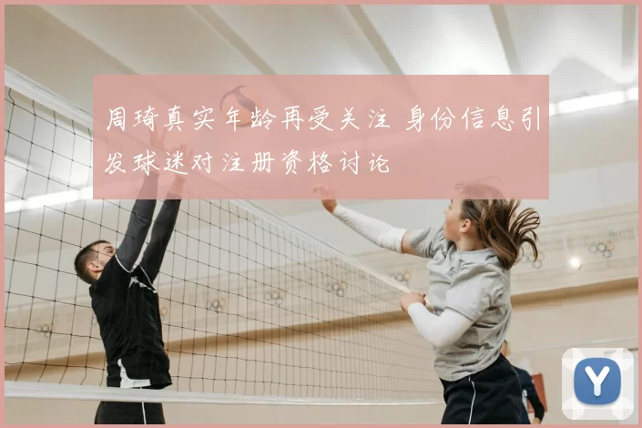 周琦真实年龄再受关注 身份信息引发球迷对注册资格讨论