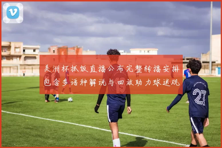 美洲杯抓饭直播公布完整转播安排包含多语种解说与回放助力球迷观看