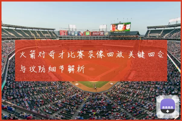 火箭对奇才比赛录像回放 关键回合与攻防细节解析