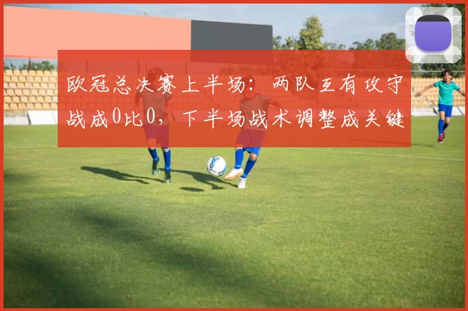 欧冠总决赛上半场：两队互有攻守战成0比0，下半场战术调整成关键