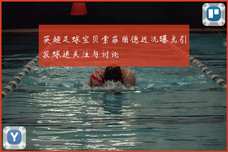 英超足球宝贝索菲丽德近况曝光引发球迷关注与讨论