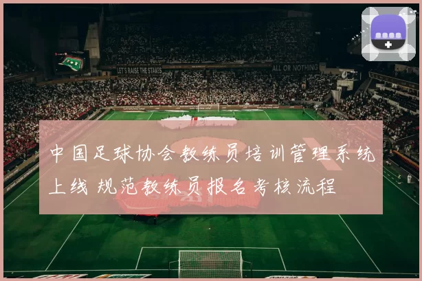 中国足球协会教练员培训管理系统上线 规范教练员报名考核流程