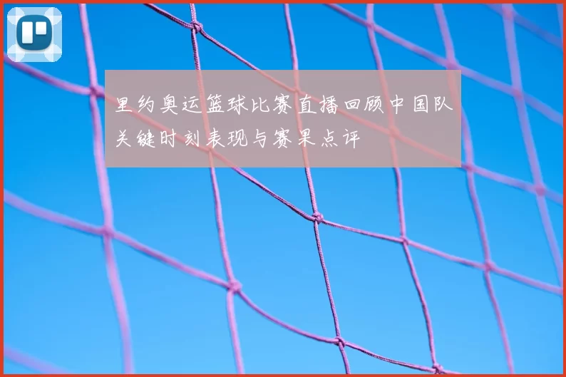 里约奥运篮球比赛直播回顾中国队关键时刻表现与赛果点评