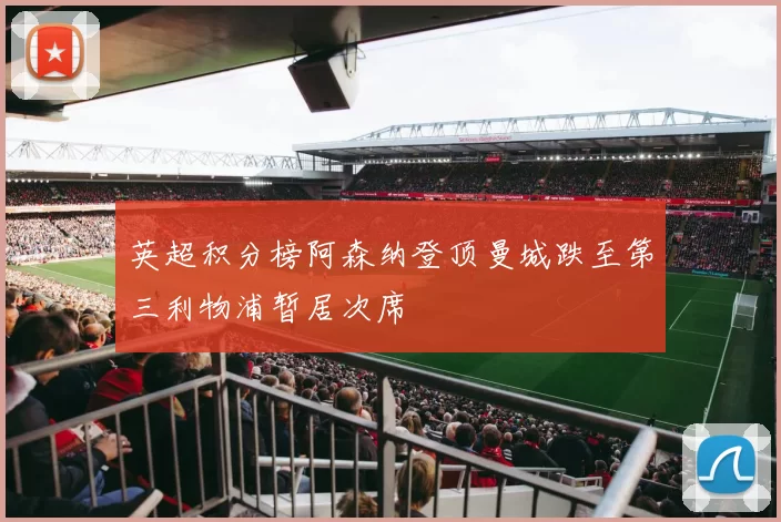 英超积分榜阿森纳登顶曼城跌至第三利物浦暂居次席