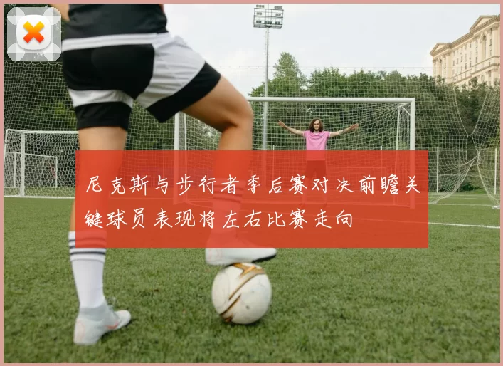 尼克斯与步行者季后赛对决前瞻关键球员表现将左右比赛走向