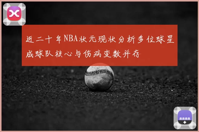 近二十年NBA状元现状分析多位球星成球队核心与伤病变数并存