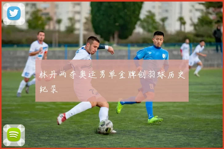 林丹两夺奥运男单金牌创羽球历史纪录