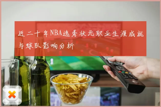 近二十年NBA选秀状元职业生涯成就与球队影响分析