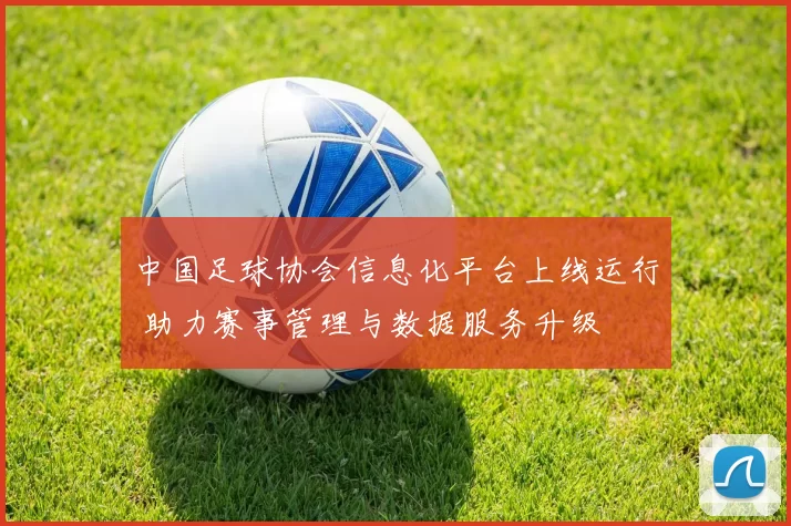 中国足球协会信息化平台上线运行 助力赛事管理与数据服务升级