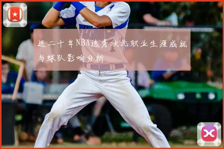近二十年NBA选秀状元职业生涯成就与球队影响分析