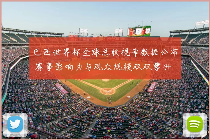 巴西世界杯全球总收视率数据公布 赛事影响力与观众规模双双攀升