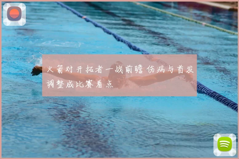 火箭对开拓者一战前瞻 伤病与首发调整成比赛看点