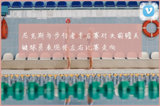 尼克斯与步行者季后赛对决前瞻关键球员表现将左右比赛走向