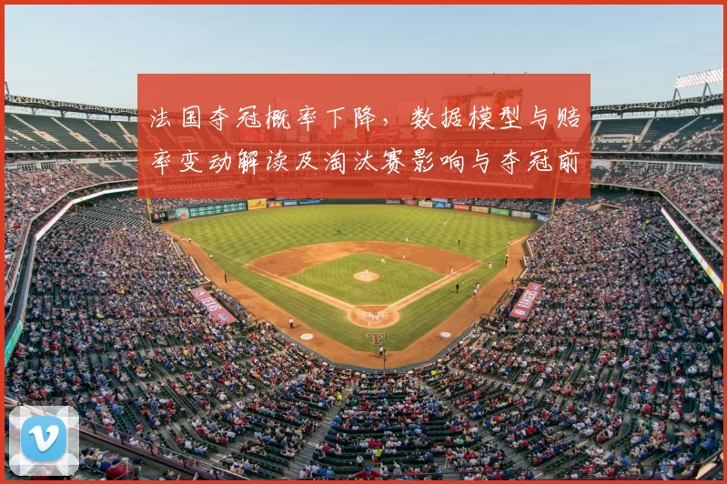 法国夺冠概率下降,数据模型与赔率变动解读及淘汰赛影响与夺冠前景