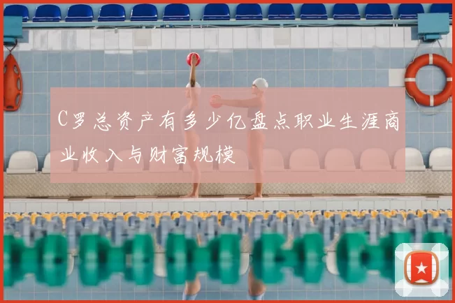 C罗总资产有多少亿盘点职业生涯商业收入与财富规模