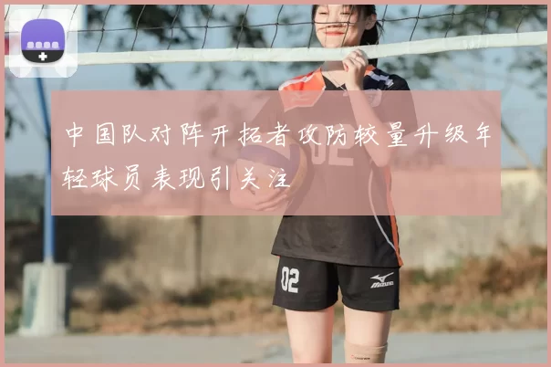 中国队对阵开拓者攻防较量升级年轻球员表现引关注
