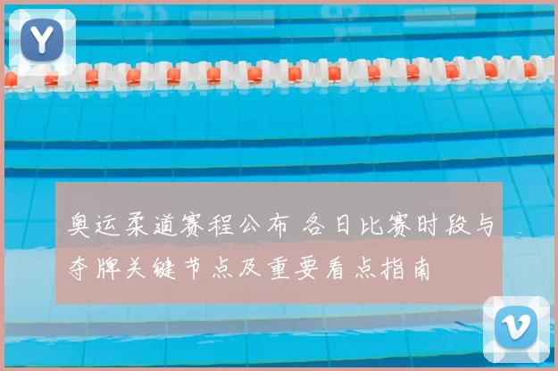 奥运柔道赛程公布 各日比赛时段与夺牌关键节点及重要看点指南
