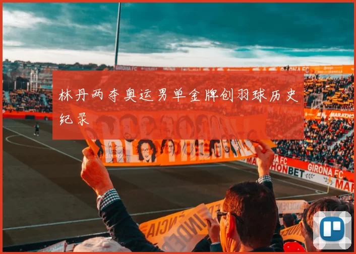 林丹两夺奥运男单金牌创羽球历史纪录