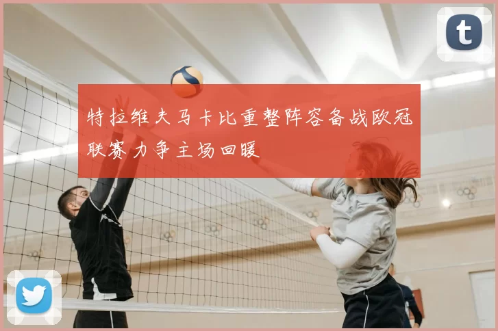 特拉维夫马卡比重整阵容备战欧冠联赛力争主场回暖